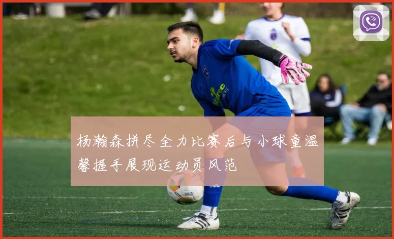 杨瀚森拼尽全力比赛后与小球童温馨握手展现运动员风范