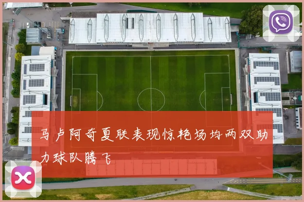 马卢阿奇夏联表现惊艳场均两双助力球队腾飞