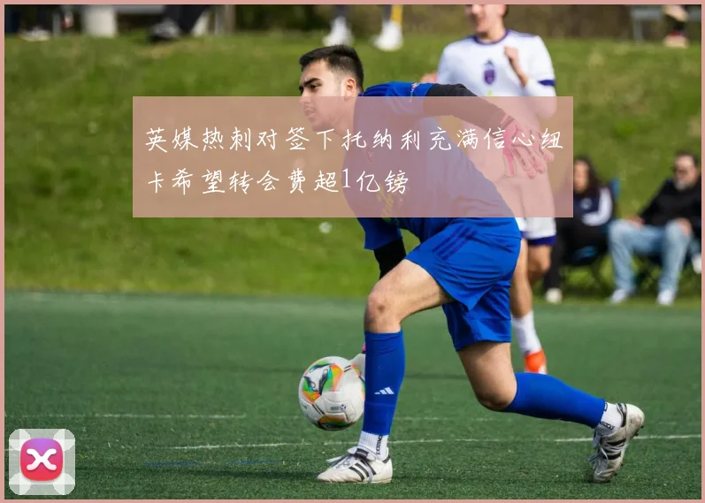 英媒热刺对签下托纳利充满信心纽卡希望转会费超1亿镑