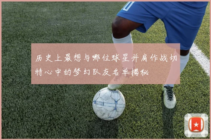 历史上最想与哪位球星并肩作战切特心中的梦幻队友名单揭秘